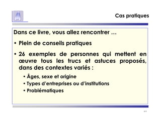 p 6
Cas pratiques
Dans ce livre, vous allez rencontrer …
• Plein de conseils pratiques
• 26 exemples de personnes qui mettent en
œuvre tous les trucs et astuces proposés,
dans des contextes variés :
• Âges, sexe et origine
• Types d’entreprises ou d’institutions
• Problématiques
 