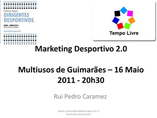 Marketing Desportivo 2.0

Multiusos de Guimarães – 16 Maio
          2011 - 20h30
         Rui Pedro Caramez
          pedro.caramez@linkedportugal.com //
                 facebook.com/caramez
 