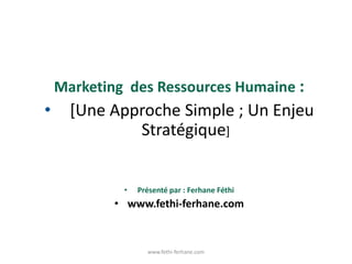 Marketing des Ressources Humaine :
• [Une Approche Simple ; Un Enjeu
Stratégique]
• Présenté par : Ferhane Féthi
• www.fethi-ferhane.com
www.fethi-ferhane.com
 