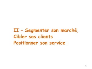 21 
II – Segmenter son marché, 
Cibler ses clients 
Positionner son service 
 