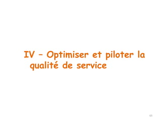 63 
IV – Optimiser et piloter la 
qualité de service 
 