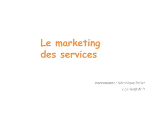 Le marketing 
des services 
Intervenante : Véronique Perier 
v.perier@sfr.fr 
 