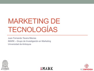 MARKETING DE TECNOLOGÍAS 
Juan Fernando Tavera Mesías 
iMARK–Grupo de Investigación en Marketing 
Universidad de Antioquia  