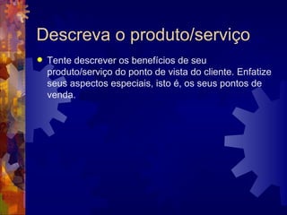Descreva o produto/serviço Tente descrever os benefícios de seu produto/serviço do ponto de vista do cliente. Enfatize seus aspectos especiais, isto é, os seus pontos de venda.  