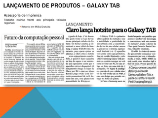 LANÇAMENTO DE PRODUTOS – GALAXY TAB
Assessoria de Imprensa
Trabalho intenso frente aos principais veículos
regionais
             Retorno em Mídia Gratuita
 