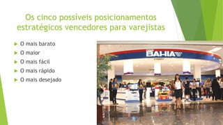 Os cinco possíveis posicionamentos
estratégicos vencedores para varejistas
 O mais barato
 O maior
 O mais fácil
 O mais rápido
 O mais desejado
 