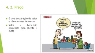 4. 2. Preço
 É uma declaração de valor
e não meramente custos
 Valor = benefício
percebido pelo cliente +
custo
 