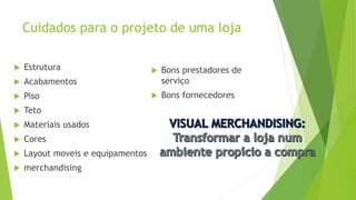 Cuidados para o projeto de uma loja
 Estrutura
 Acabamentos
 Piso
 Teto
 Materiais usados
 Cores
 Layout moveis e equipamentos
 merchandising
 Bons prestadores de
serviço
 Bons fornecedores
 