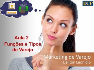 Marketing de Varejo
Ueliton Leonidio
1
Aula 2
Funções e Tipos
de Varejo
 