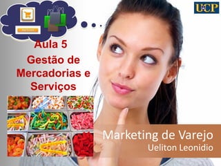 Marketing de Varejo 
Ueliton Leonidio 
1 
Aula 5 
Gestão de Mercadorias e Serviços  