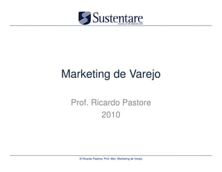 Marketing de Varejo

 Prof. Ricardo Pastore
          2010



   © Ricardo Pastore, Prof. Msc. Marketing de Varejo
 