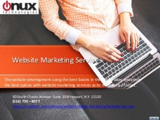 Website Marketing Services
The website development using the best brains in the field makes onuxtech
the best option with website marketing services as its main area of focus.
30 South Ocean Avenue. Suite 203Freeport, N.Y. 11520
(516) 750 – 8077
https://onuxtech.com/services/website-design-marketing/website-ppc-seo
 