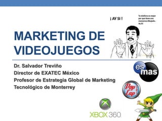 MARKETING DE
VIDEOJUEGOS
Dr. Salvador Treviño
Director de EXATEC México
Profesor de Estrategia Global de Marketing
Tecnológico de Monterrey
 