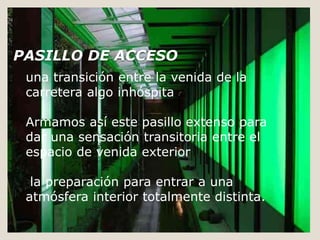  PASILLO DE ACCESOuna transición entre la venida de la carretera algo inhóspitaArmamos así este pasillo extenso para dar una sensación transitoria entre el espacio de venida exterior  la preparación para entrar a una atmósfera interior totalmente distinta. 