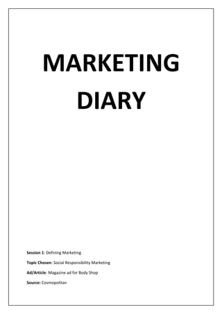 MARKETING
          DIARY




Session 1: Defining Marketing

Topic Chosen: Social Responsibility Marketing

Ad/Article: Magazine ad for Body Shop

Source: Cosmopolitan
 