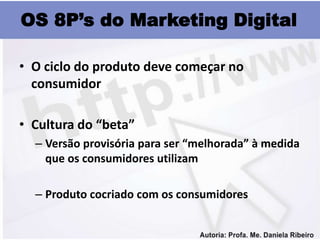 OS 8P’s do Marketing Digital

• O ciclo do produto deve começar no
  consumidor

• Cultura do “beta”
  – Versão provisória para ser “melhorada” à medida
    que os consumidores utilizam

  – Produto cocriado com os consumidores
 