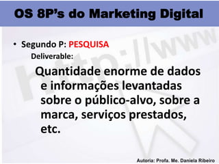 OS 8P’s do Marketing Digital

• Segundo P: PESQUISA
   Deliverable:
    Quantidade enorme de dados
     e informações levantadas
     sobre o público-alvo, sobre a
     marca, serviços prestados,
     etc.
 