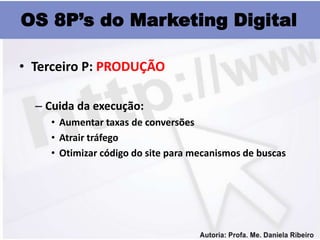 OS 8P’s do Marketing Digital

• Terceiro P: PRODUÇÃO

  – Cuida da execução:
    • Aumentar taxas de conversões
    • Atrair tráfego
    • Otimizar código do site para mecanismos de buscas
 