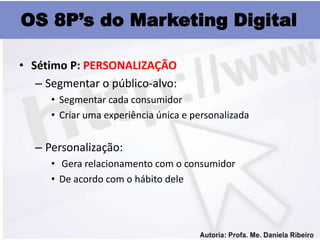 OS 8P’s do Marketing Digital

• Sétimo P: PERSONALIZAÇÃO
   – Segmentar o público-alvo:
      • Segmentar cada consumidor
      • Criar uma experiência única e personalizada


   – Personalização:
      • Gera relacionamento com o consumidor
      • De acordo com o hábito dele
 