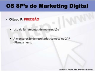 OS 8P’s do Marketing Digital

• Oitavo P: PRECISÃO

  • Uso de ferramentas de mensuração

  • A mensuração de resultados começa no 2° P
    (Planejamento
 