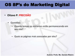 OS 8P’s do Marketing Digital

• Oitavo P: PRECISÃO

  • Questões:
     – Quanto tempo os visitantes estão permanecendo em
       seu site?

     – Quais as páginas mais acessadas por eles?
 
