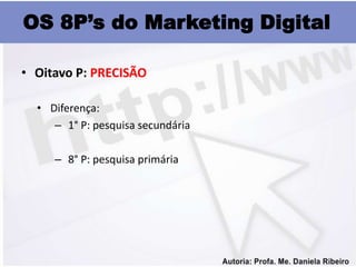 OS 8P’s do Marketing Digital

• Oitavo P: PRECISÃO

  • Diferença:
     – 1° P: pesquisa secundária

     – 8° P: pesquisa primária
 