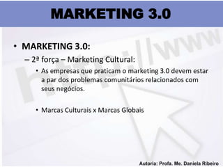 MARKETING 3.0

• MARKETING 3.0:
  – 2ª força – Marketing Cultural:
     • As empresas que praticam o marketing 3.0 devem estar
       a par dos problemas comunitários relacionados com
       seus negócios.

     • Marcas Culturais x Marcas Globais
 