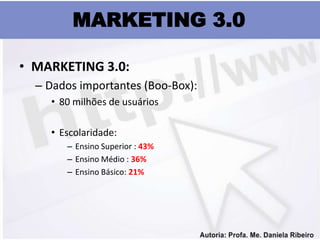 MARKETING 3.0

• MARKETING 3.0:
  – Dados importantes (Boo-Box):
    • 80 milhões de usuários

    • Escolaridade:
       – Ensino Superior : 43%
       – Ensino Médio : 36%
       – Ensino Básico: 21%
 