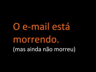 O e-mail está morrendo. (mas ainda não morreu) 