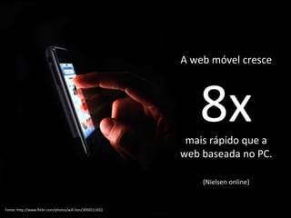 A web móvel cresce 8x mais rápido que a web baseada no PC. (Nielsen online) Fonte: http://www.flickr.com/photos/will-lion/3056511652 
