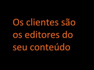 Os clientes são os editores do seu conteúdo 