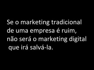 Se o marketing tradicional de uma empresa é ruim, não será o marketing digital  que irá salvá-la. 