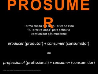 Termo criado por Alvin Tofler no livro “ A Terceira Onda” para definir o  consumidor pós-moderno: producer  (produtor) +  consumer  (consumidor)  ou professional  (profissional) +  consumer  (consumidor) PROSUMER Fonte: http://www.worldwidewords.org/turnsofphrase/tp-pro4.htm 