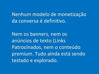 Nenhum modelo de monetização da conversa é definitivo. Nem os banners, nem os anúncios de texto (Links Patrocinados, nem o conteúdo premium. Tudo ainda está sendo testado e explorado. 