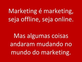 Marketing é marketing, seja offline, seja online. Mas algumas coisas andaram mudando no mundo do marketing. 