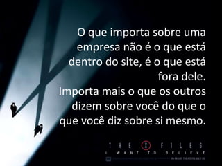 O que importa sobre uma empresa não é o que está dentro do site, é o que está fora dele. Importa mais o que os outros dizem sobre você do que o que você diz sobre si mesmo. 