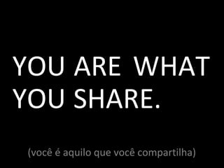 (você é aquilo que você compartilha) YOU ARE WHAT YOU SHARE. 