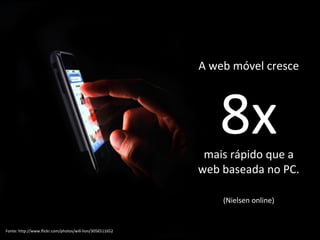 A web móvel cresce 8x mais rápido que a web baseada no PC. (Nielsen online) Fonte: http://www.flickr.com/photos/will-lion/...