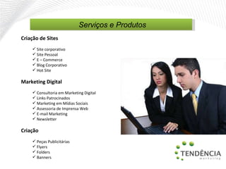Criação de Sites Site corporativo Site Pessoal E  –  Commerce Blog Corporativo Hot Site  Marketing Digital Consultoria em Marketing Digital Links Patrocinados  Marketing em Mídias Sociais  Assessoria de Imprensa Web E-mail Marketing  Newsletter Criação Peças Publicitárias  Flyers Folders Banners Serviços e Produtos  