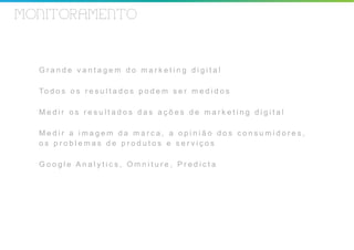 MONITORAMENTO



  Grande vantagem do marketing digital

  To d o s o s r e s u l t a d o s p o d e m s e r m e d i d o s

  Medir os resultados das ações de marketing digital

  Medir a imagem da marca, a opinião dos consumidores,
  os problemas de produtos e serviços

  Google Analytics, Omniture, Predicta
 