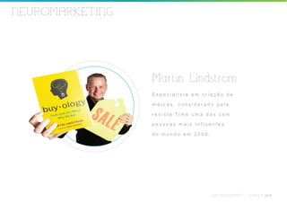 NEUROMARKETING




                 Martin Lindstrom
                 Especialista em criação de

                 marcas, considerado pela

                 revista Time uma das cem

                 pessoas mais influentes

                 do mundo em 2009.




                                     HSM MANAGEMENT - JAN/FEV 2010
 