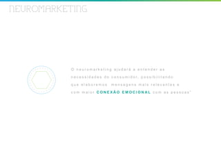 NEUROMARKETING




           O neuromarketing ajudará a entender as

           n e c e s s i d a d e s d o c o n s u m i d o r, p o s s i b i l i t a n d o

           que elaboremos               mensagens mais relevantes e

           com maior CONEXÃO EMOCIONAL com as pessoas”
 