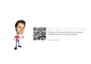 RAFAELCOMIN.COM.BR
Professor, Consultor, Palestrante e Blogueiro
em Marketing e Comunicação Digital.


 @rafaelcomin
 