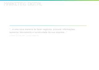 MARKETING DIGITAL




  “...é uma no va man eir a de f az er negóc ios , pr oc ur a r i n f o r m a ç õ e s ,
  aumentar fa tura men t o e luc r at iv idade da s ua em pr e s a . . . ”
  CONRADO ADOLPHO VAZ – GOOGLE MARKETING
 