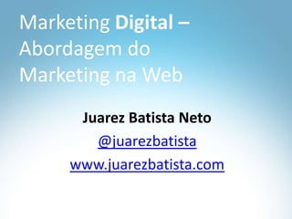 Marketing Digital – Abordagem do Marketing na Web Juarez Batista Neto @juarezbatista www.juarezbatista.com 