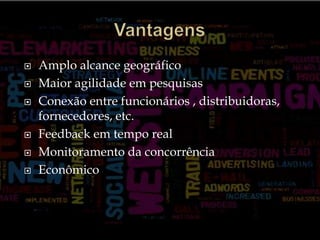 VantagensAmplo alcance geográficoMaior agilidade em pesquisasConexão entre funcionários , distribuidoras, fornecedores, etc.Feedback em tempo realMonitoramento da concorrênciaEconômico
