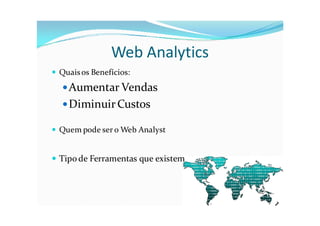 Web Analytics
 Quais os Benefícios:

   Aumentar Vendas
   Diminuir Custos

 Quem pode ser o Web Analyst


 Tipo de Ferramentas que existem
 