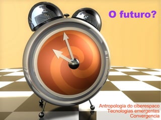 O futuro? Antropologia do ciberespaco Tecnologias emergentes Convergencia 