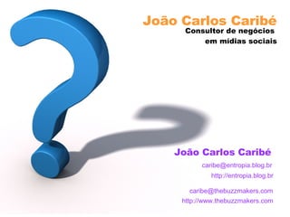 João Carlos Caribé Consultor de negócios  em mídias sociais João Carlos Caribé [email_address] http://www.thebuzzmakers.com http://entropia.blog.br [email_address] 