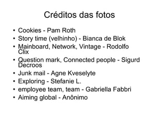 Créditos das fotos Cookies - Pam Roth  Story time (velhinho) - Bianca de Blok Mainboard, Network, Vintage - Rodolfo Clix  Question mark, Connected people - Sigurd Decroos Junk mail - Agne Kveselyte Exploring - Stefanie L. employee team, team - Gabriella Fabbri Aiming global - Anônimo 